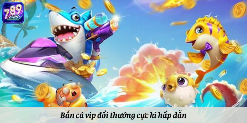 Bắn cá vip đổi thưởng cực kì hấp dẫn