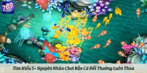 Tìm Hiểu 5+ Nguyên Nhân Chơi Bắn Cá Đổi Thưởng Luôn Thua