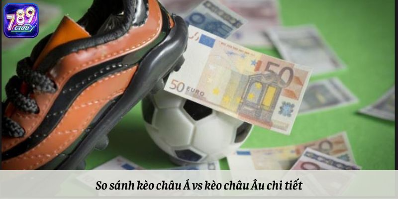 So sánh kèo châu Á vs kèo châu Âu chi tiết